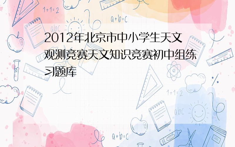 2012年北京市中小学生天文观测竞赛天文知识竞赛初中组练习题库