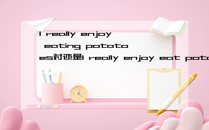 I really enjoy eating potatoes对还是I really enjoy eat potatoes