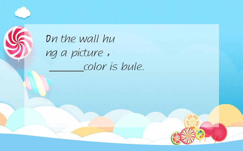 On the wall hung a picture , ______color is bule.