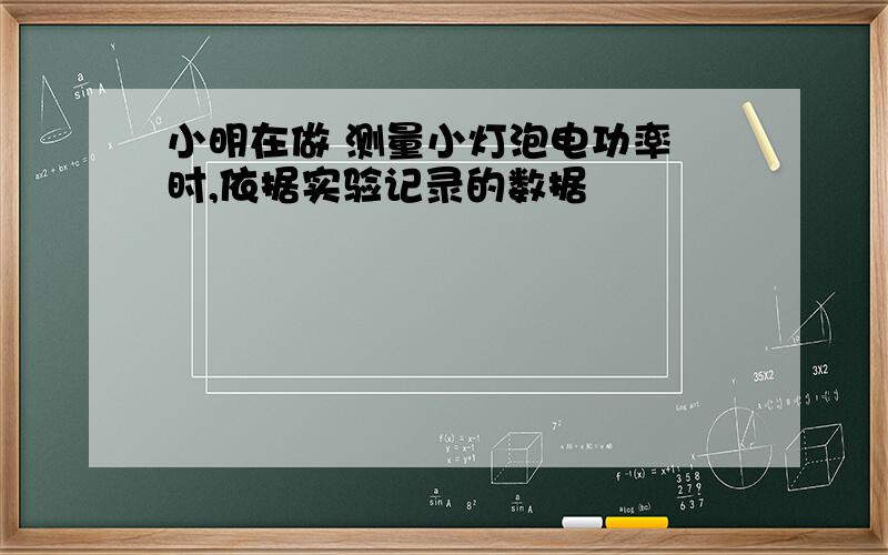 小明在做 测量小灯泡电功率 时,依据实验记录的数据