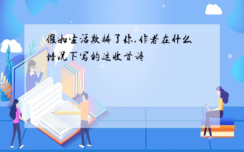 假如生活欺骗了你,作者在什么情况下写的这收首诗