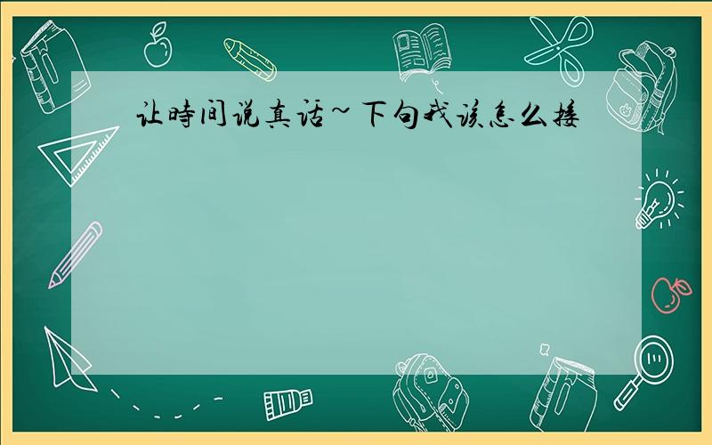 让时间说真话~下句我该怎么接