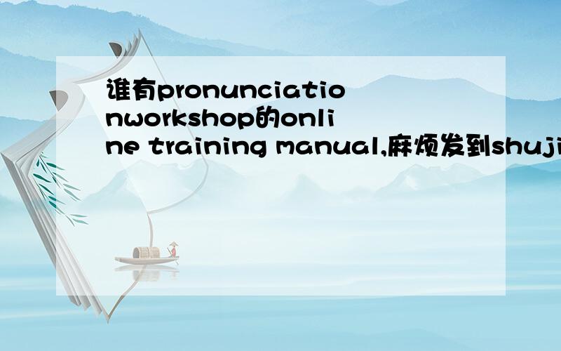 谁有pronunciationworkshop的online training manual,麻烦发到shujingni