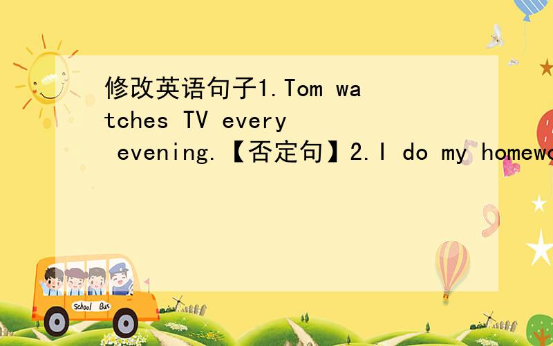 修改英语句子1.Tom watches TV every evening.【否定句】2.I do my homework