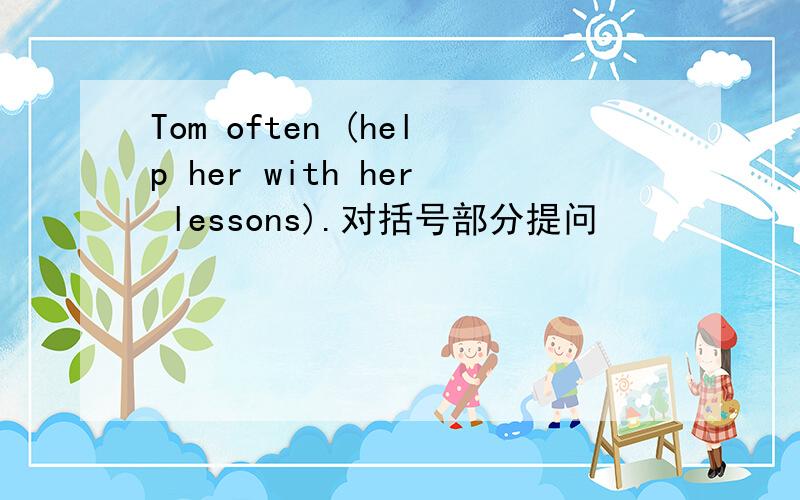 Tom often (help her with her lessons).对括号部分提问