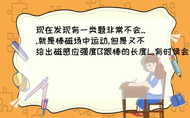 现在发现有一类题非常不会...就是棒磁场中运动,但是又不给出磁感应强度B跟棒的长度L,有时侯会给运动的位移但有时侯连位移