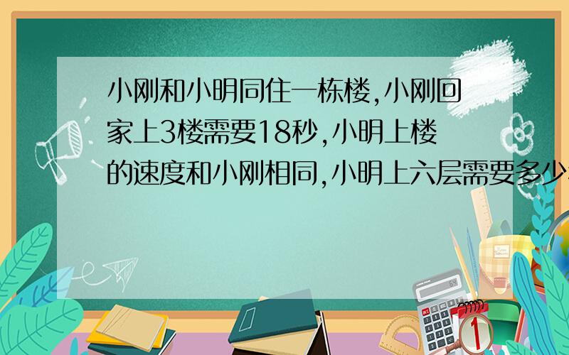 小刚和小明同住一栋楼,小刚回家上3楼需要18秒,小明上楼的速度和小刚相同,小明上六层需要多少秒?