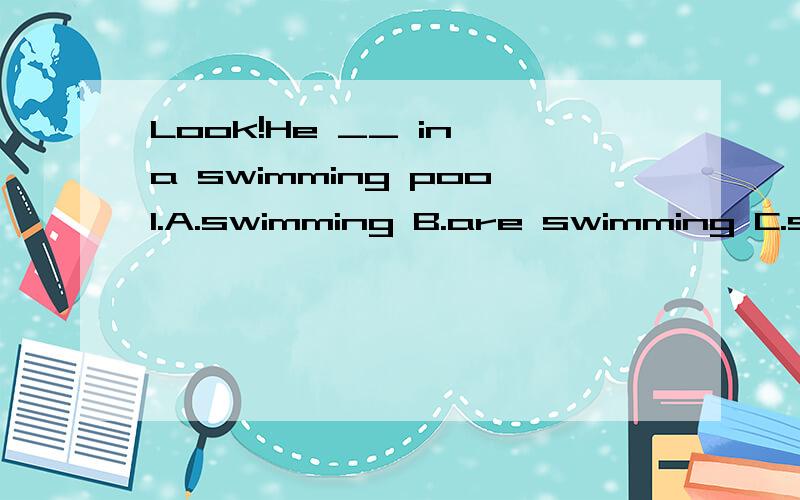 Look!He __ in a swimming pool.A.swimming B.are swimming C.sw