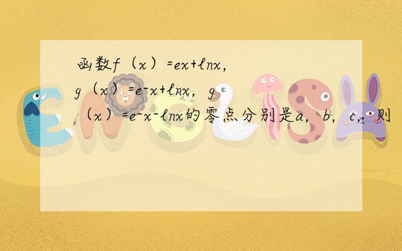 函数f（x）=ex+lnx，g（x）=e-x+lnx，g（x）=e-x-lnx的零点分别是a，b，c，则（　　）