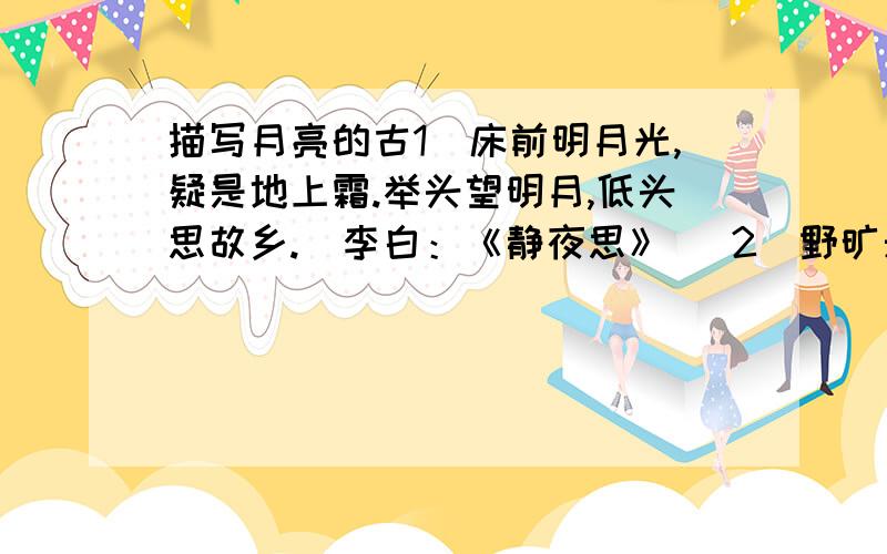 描写月亮的古1．床前明月光,疑是地上霜.举头望明月,低头思故乡.(李白：《静夜思》) 2．野旷天低树,江清月近人.(孟浩