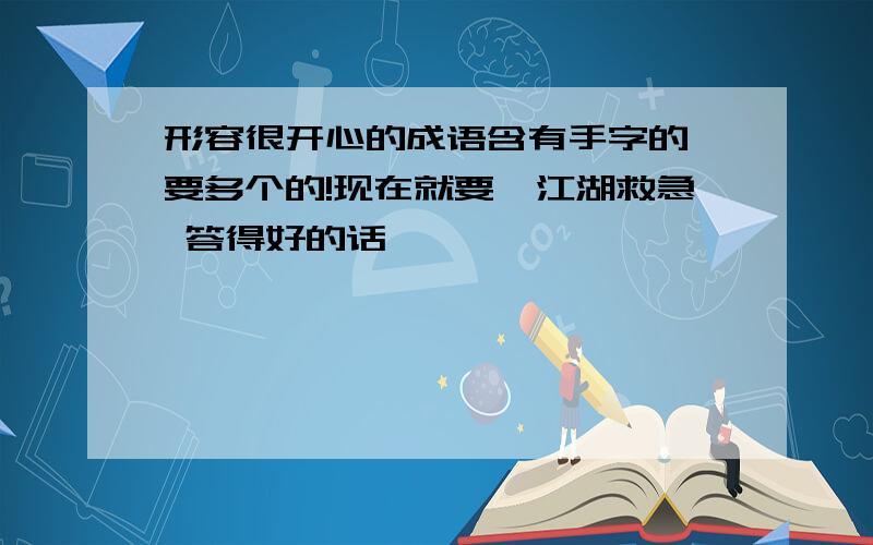 形容很开心的成语含有手字的 要多个的!现在就要,江湖救急 答得好的话,