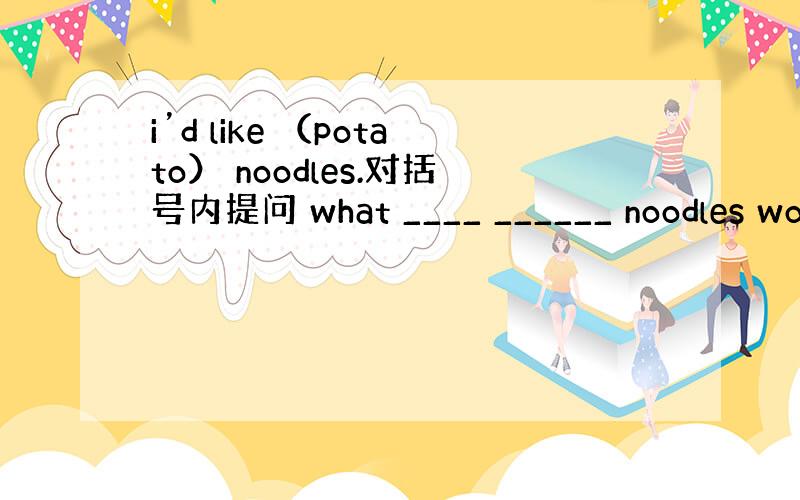 i’d like （potato） noodles.对括号内提问 what ____ ______ noodles wo