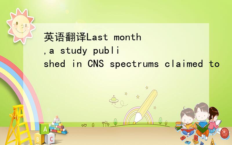 英语翻译Last month,a study published in CNS spectrums claimed to