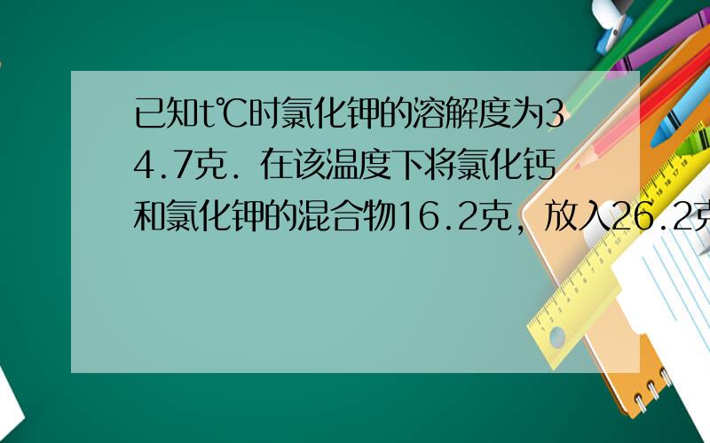 已知t℃时氯化钾的溶解度为34.7克．在该温度下将氯化钙和氯化钾的混合物16.2克，放入26.2克水中使其完全溶解，然后