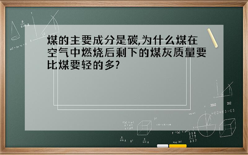 煤的主要成分是碳,为什么煤在空气中燃烧后剩下的煤灰质量要比煤要轻的多?