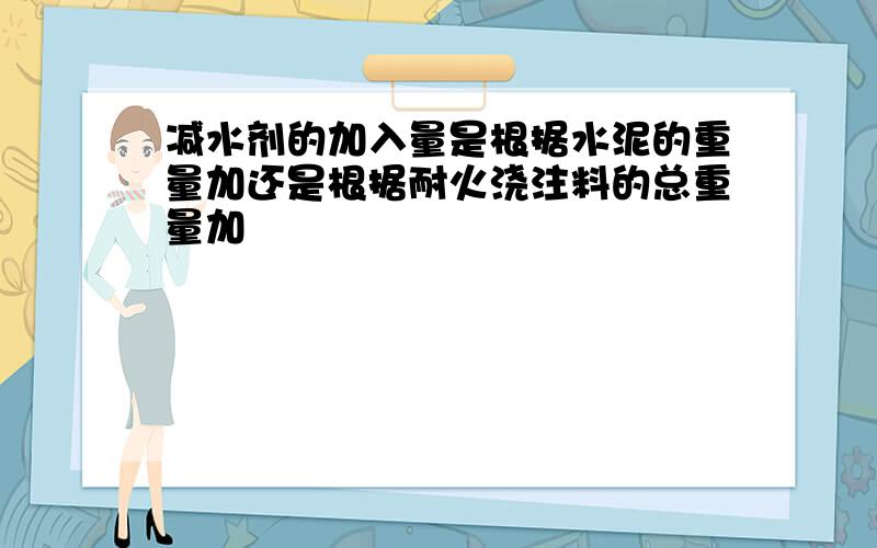 减水剂的加入量是根据水泥的重量加还是根据耐火浇注料的总重量加