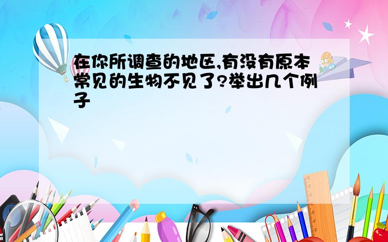 在你所调查的地区,有没有原本常见的生物不见了?举出几个例子