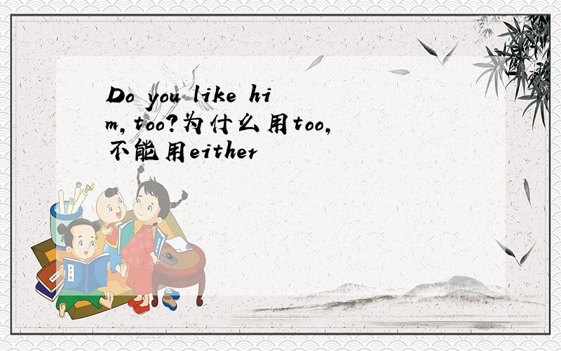 Do you like him,too?为什么用too,不能用either