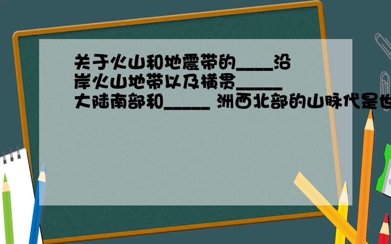 关于火山和地震带的____沿岸火山地带以及横贯_____大陆南部和_____ 洲西北部的山脉代是世界上火山和地震活动最剧