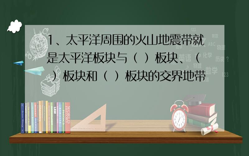 1、太平洋周围的火山地震带就是太平洋板块与（ ）板块、（ ）板块和（ ）板块的交界地带