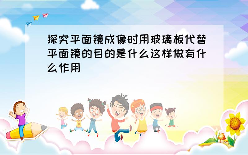 探究平面镜成像时用玻璃板代替平面镜的目的是什么这样做有什么作用