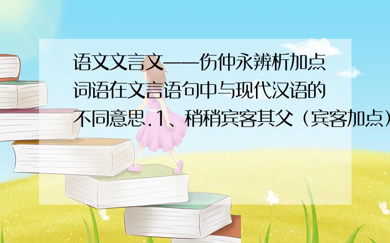 语文文言文——伤仲永辨析加点词语在文言语句中与现代汉语的不同意思.1、稍稍宾客其父（宾客加点）句中意：现代意:2、王子曰