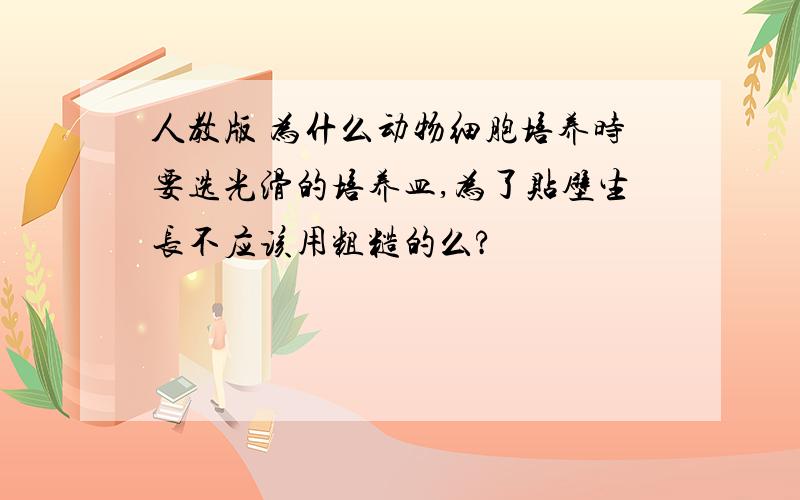 人教版 为什么动物细胞培养时要选光滑的培养皿,为了贴壁生长不应该用粗糙的么?