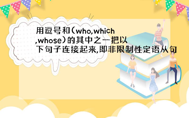 用逗号和(who,which,whose)的其中之一把以下句子连接起来,即非限制性定语从句