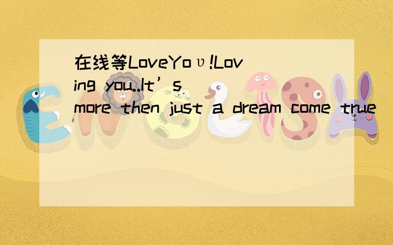 在线等LoveYoυ!Loving you..It’s more then just a dream come true