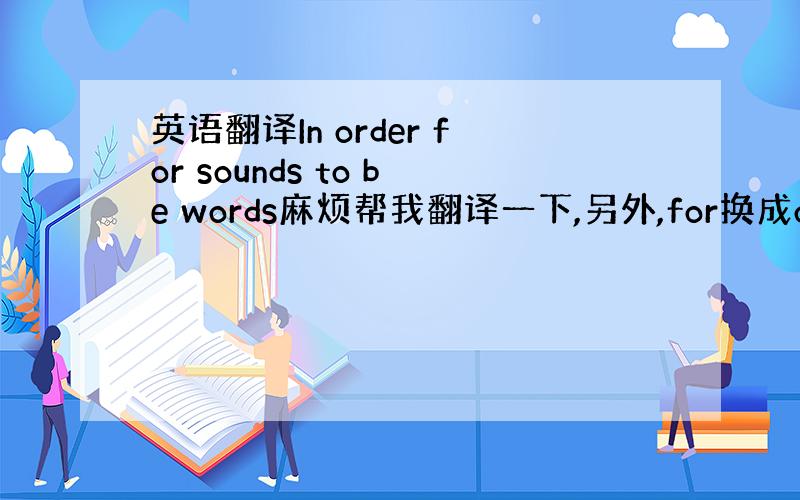 英语翻译In order for sounds to be words麻烦帮我翻译一下,另外,for换成of可以吗?