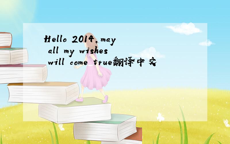 Hello 2014,may all my wishes will come true翻译中文