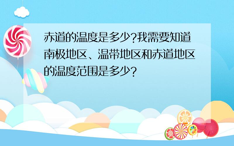 赤道的温度是多少?我需要知道南极地区、温带地区和赤道地区的温度范围是多少?