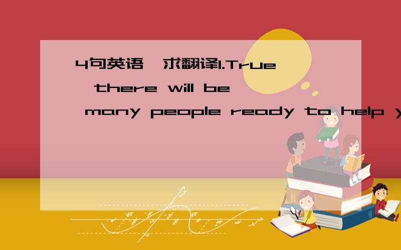 4句英语,求翻译1.True,there will be many people ready to help you,b