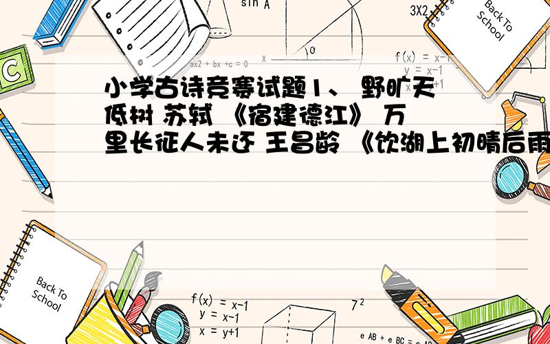 小学古诗竞赛试题1、 野旷天低树 苏轼 《宿建德江》 万里长征人未还 王昌龄 《饮湖上初晴后雨》 京口瓜洲一水间 王安石