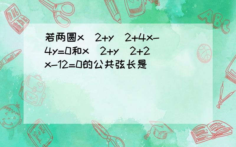 若两圆x^2+y^2+4x-4y=0和x^2+y^2+2x-12=0的公共弦长是