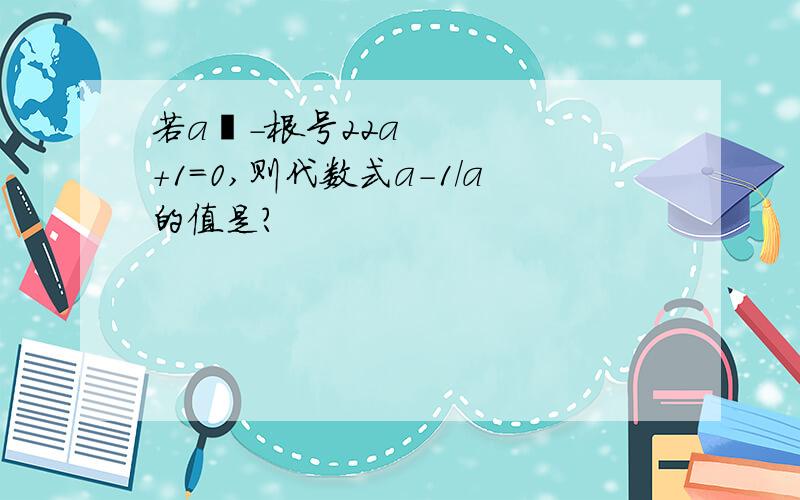 若a²-根号22a+1=0,则代数式a-1/a的值是?