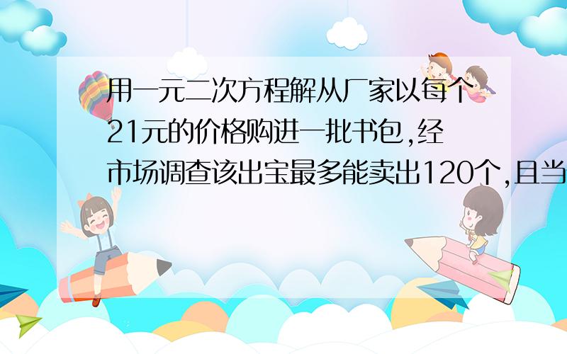 用一元二次方程解从厂家以每个21元的价格购进一批书包,经市场调查该出宝最多能卖出120个,且当价格超过23元时,每提升1