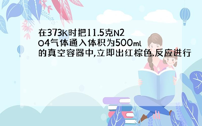 在373K时把11.5克N2O4气体通入体积为500ml的真空容器中,立即出红棕色.反应进行