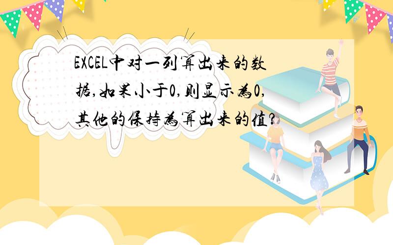 EXCEL中对一列算出来的数据,如果小于0,则显示为0,其他的保持为算出来的值?