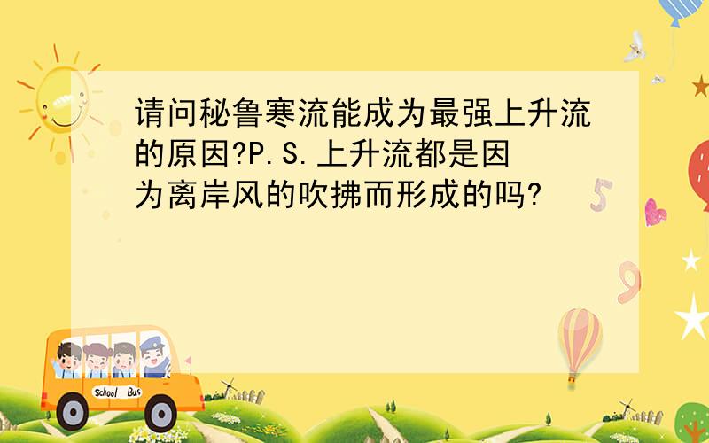 请问秘鲁寒流能成为最强上升流的原因?P.S.上升流都是因为离岸风的吹拂而形成的吗?