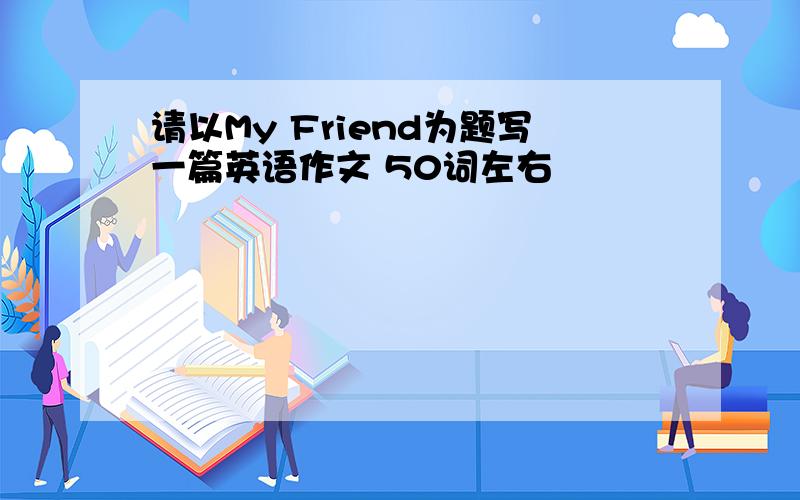 请以My Friend为题写一篇英语作文 50词左右