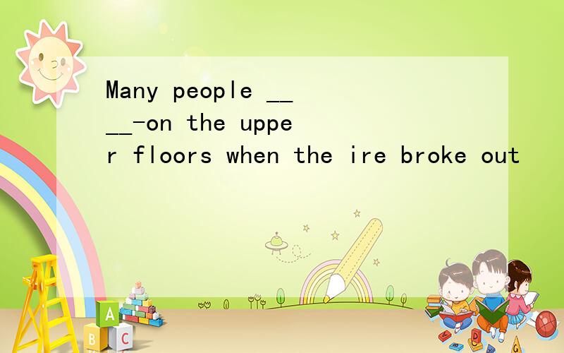 Many people ____-on the upper floors when the ire broke out