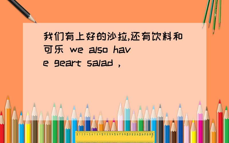 我们有上好的沙拉,还有饮料和可乐 we also have geart salad ,___ ___ ___ drink