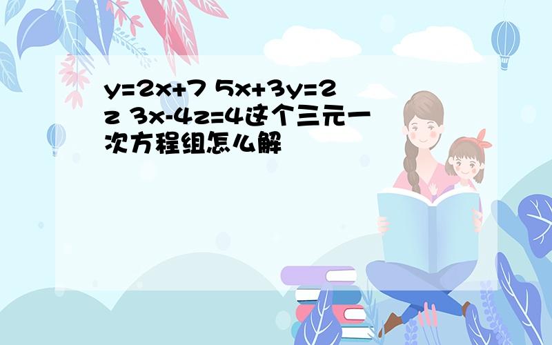 y=2x+7 5x+3y=2z 3x-4z=4这个三元一次方程组怎么解