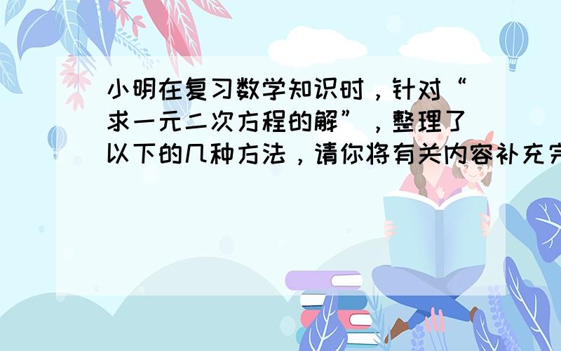 小明在复习数学知识时，针对“求一元二次方程的解”，整理了以下的几种方法，请你将有关内容补充完整： 例题：求一元二次方程x