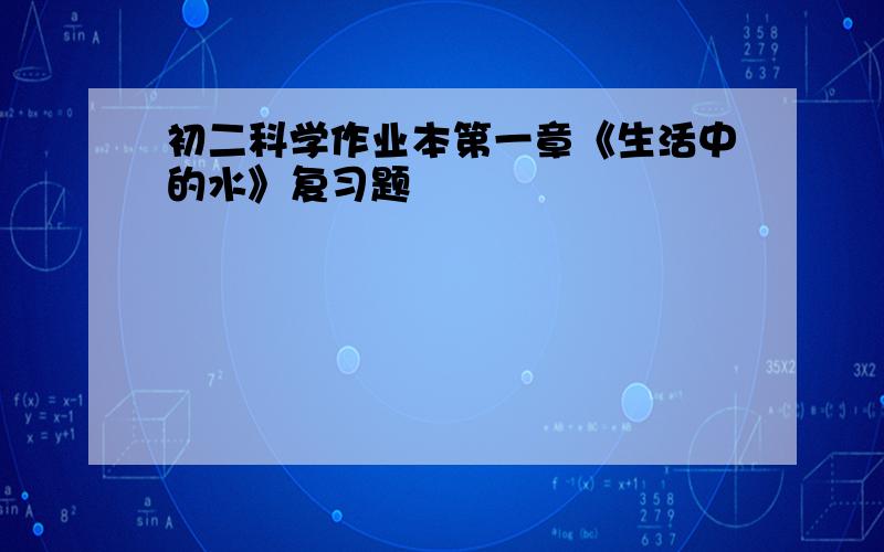 初二科学作业本第一章《生活中的水》复习题