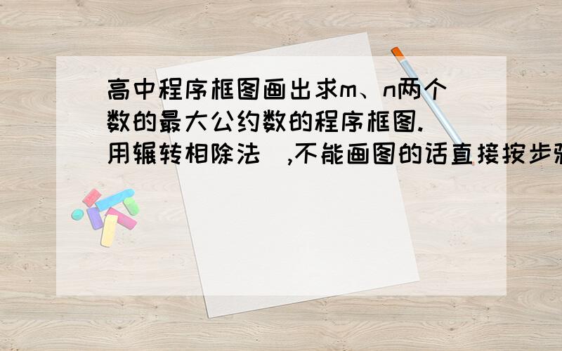 高中程序框图画出求m、n两个数的最大公约数的程序框图.（用辗转相除法）,不能画图的话直接按步骤把框图的步骤写出来就好,这