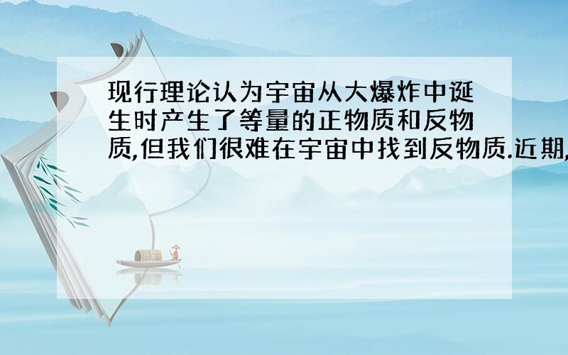 现行理论认为宇宙从大爆炸中诞生时产生了等量的正物质和反物质,但我们很难在宇宙中找到反物质.近期,欧洲科学家成功制造出多个