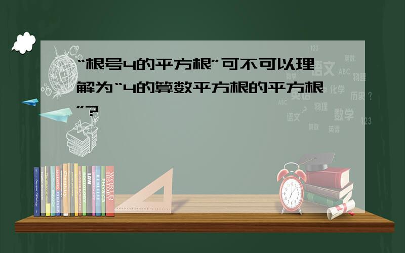 “根号4的平方根”可不可以理解为“4的算数平方根的平方根”?