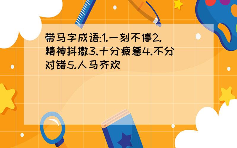 带马字成语:1.一刻不停2.精神抖擞3.十分疲惫4.不分对错5.人马齐欢